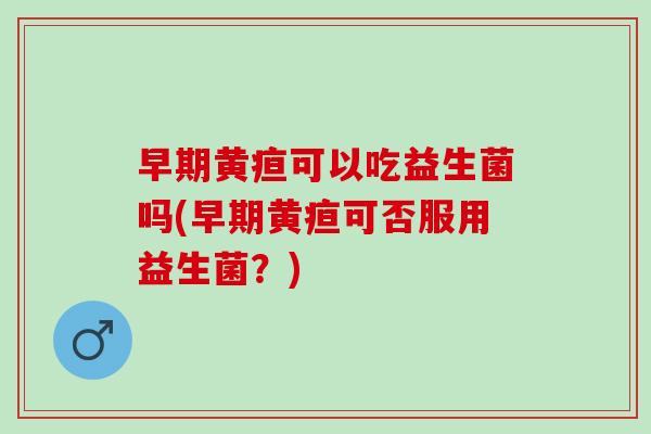 早期黄疸可以吃益生菌吗(早期黄疸可否服用益生菌？)