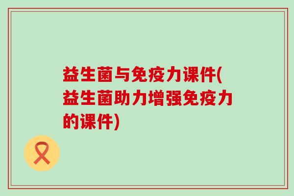 益生菌与免疫力课件(益生菌助力增强免疫力的课件)