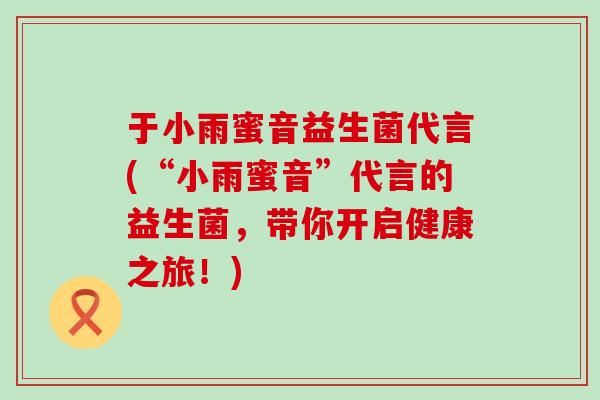 于小雨蜜音益生菌代言(“小雨蜜音”代言的益生菌，带你开启健康之旅！)
