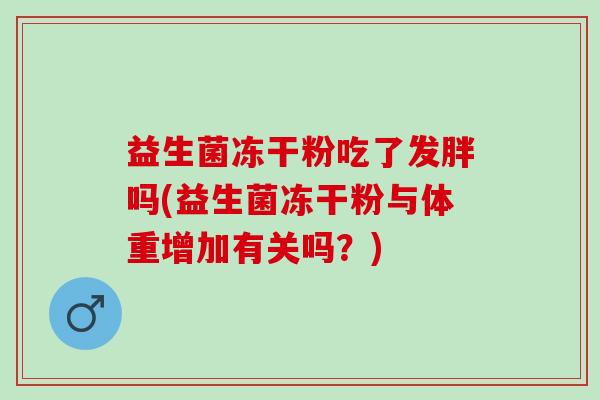 益生菌冻干粉吃了发胖吗(益生菌冻干粉与体重增加有关吗？)