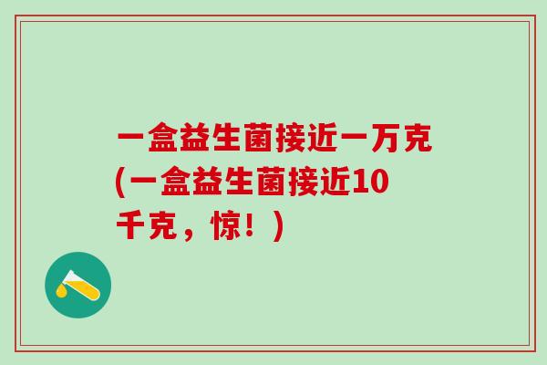 一盒益生菌接近一万克(一盒益生菌接近10千克，惊！)