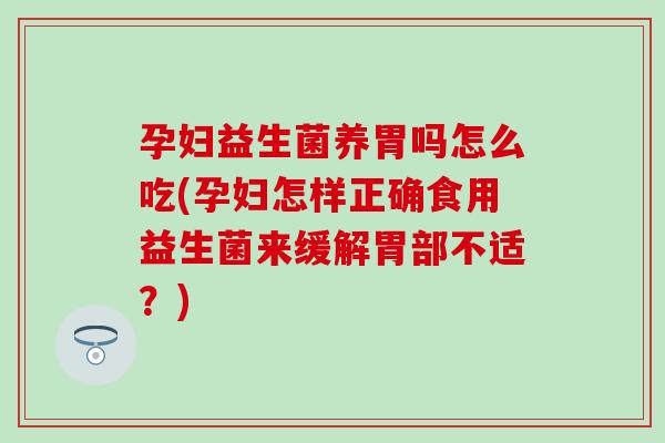 孕妇益生菌养胃吗怎么吃(孕妇怎样正确食用益生菌来缓解胃部不适？)