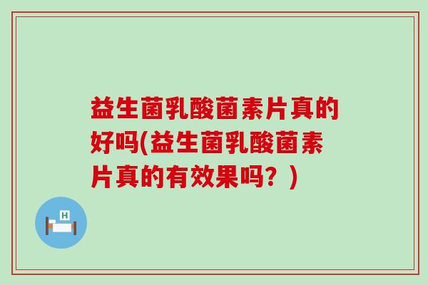 益生菌乳酸菌素片真的好吗(益生菌乳酸菌素片真的有效果吗？)