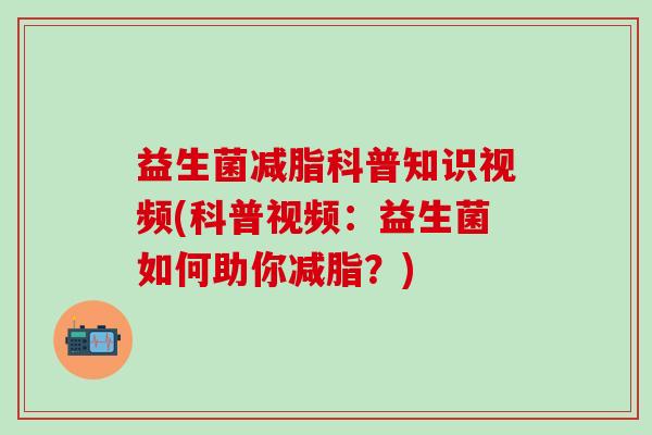 益生菌减脂科普知识视频(科普视频：益生菌如何助你减脂？)