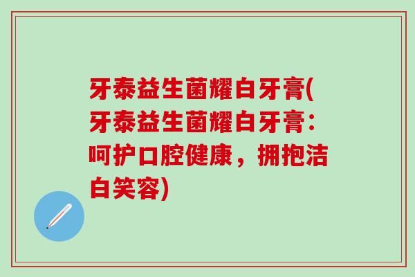 牙泰益生菌耀白牙膏(牙泰益生菌耀白牙膏：呵护口腔健康，拥抱洁白笑容)