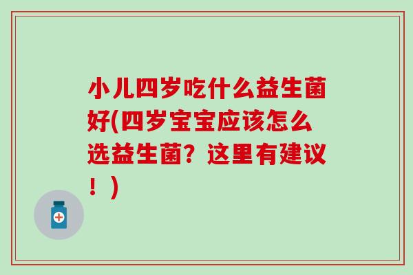 小儿四岁吃什么益生菌好(四岁宝宝应该怎么选益生菌？这里有建议！)