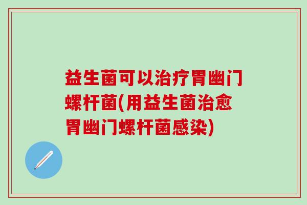 益生菌可以治疗胃幽门螺杆菌(用益生菌治愈胃幽门螺杆菌感染)