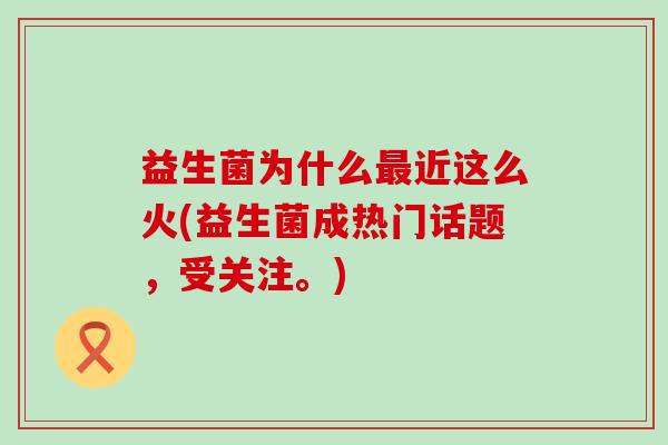 益生菌为什么最近这么火(益生菌成热门话题，受关注。)
