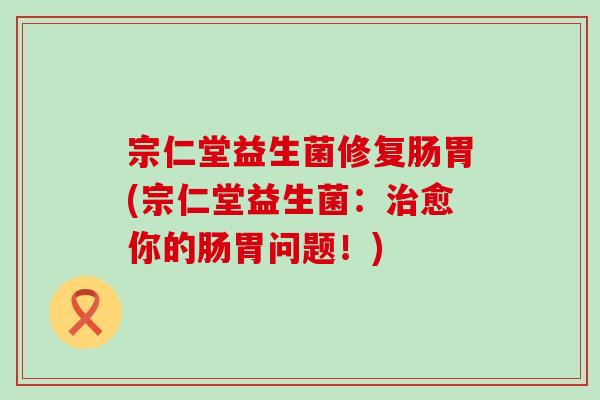宗仁堂益生菌修复肠胃(宗仁堂益生菌:愈你的肠胃问题!) 宗仁堂益生菌修复肠胃(宗仁堂益生菌:愈你的肠胃问题!)