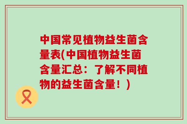 中国常见植物益生菌含量表(中国植物益生菌含量汇总:了解不同植物的益生菌含量!) 中国常见植物益生菌含量表(中国植物益生菌含量汇总:了解不同植物的益生菌含量!)