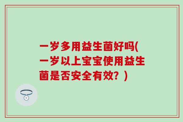 一岁多用益生菌好吗(一岁以上宝宝使用益生菌是否安全有效？)