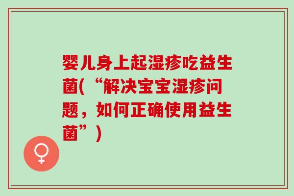 婴儿身上起湿疹吃益生菌(“解决宝宝湿疹问题，如何正确使用益生菌”)