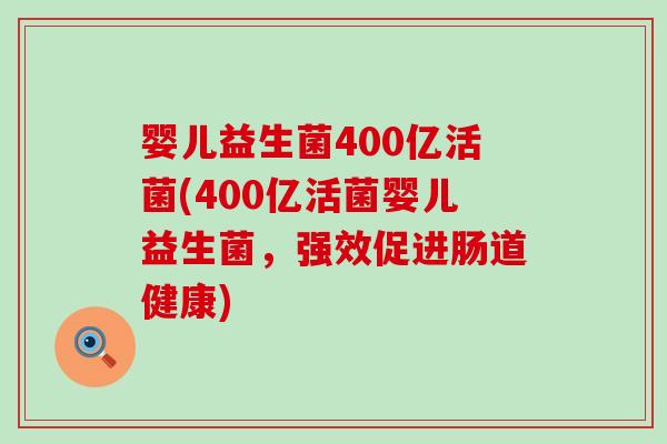 婴儿益生菌400亿活菌(400亿活菌婴儿益生菌，强效促进肠道健康)