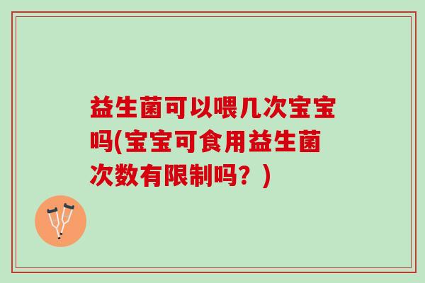 益生菌可以喂几次宝宝吗(宝宝可食用益生菌次数有限制吗？)