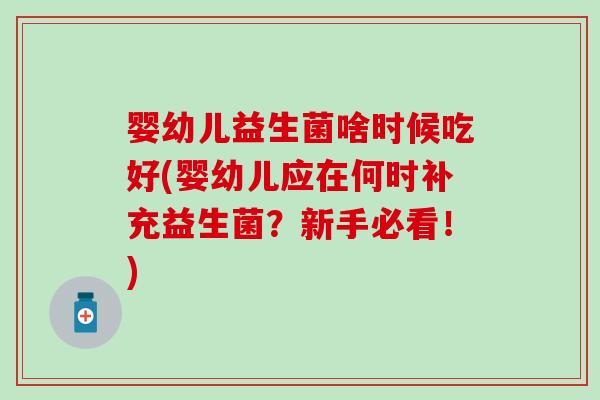 婴幼儿益生菌啥时候吃好(婴幼儿应在何时补充益生菌？新手必看！)