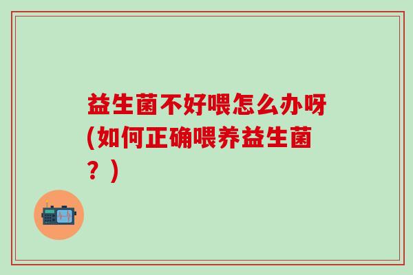 益生菌不好喂怎么办呀(如何正确喂养益生菌？)