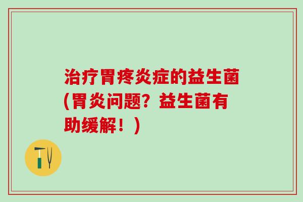 治疗胃疼炎症的益生菌(胃炎问题？益生菌有助缓解！)