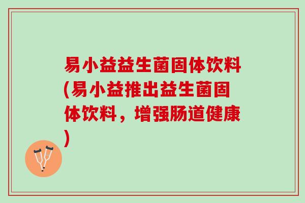 易小益益生菌固体饮料(易小益推出益生菌固体饮料，增强肠道健康)
