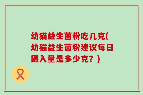 幼猫益生菌粉吃几克(幼猫益生菌粉建议每日摄入量是多少克？)