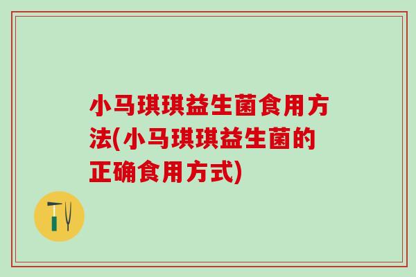 小马琪琪益生菌食用方法(小马琪琪益生菌的正确食用方式)