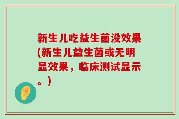 新生儿吃益生菌没效果(新生儿益生菌或无明显效果，临床测试显示。)
