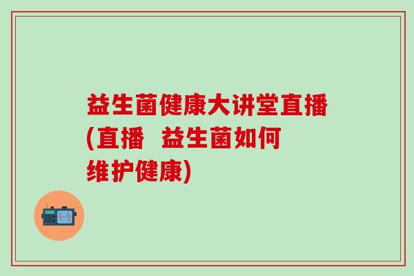 益生菌健康大讲堂直播(直播  益生菌如何维护健康)