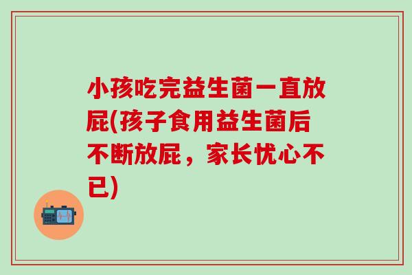 小孩吃完益生菌一直放屁(孩子食用益生菌后不断放屁，家长忧心不已)