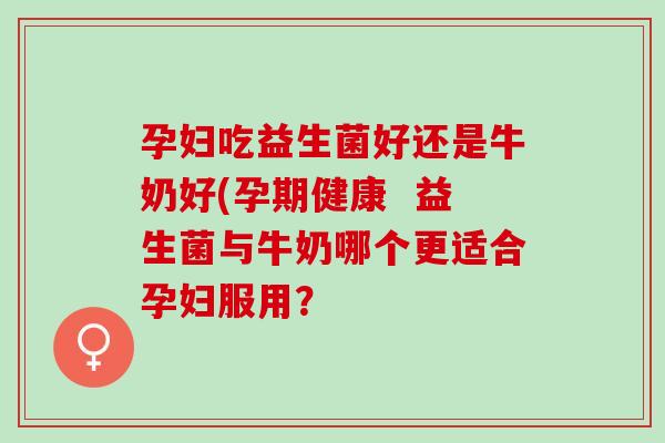 孕妇吃益生菌好还是牛奶好(孕期健康  益生菌与牛奶哪个更适合孕妇服用？