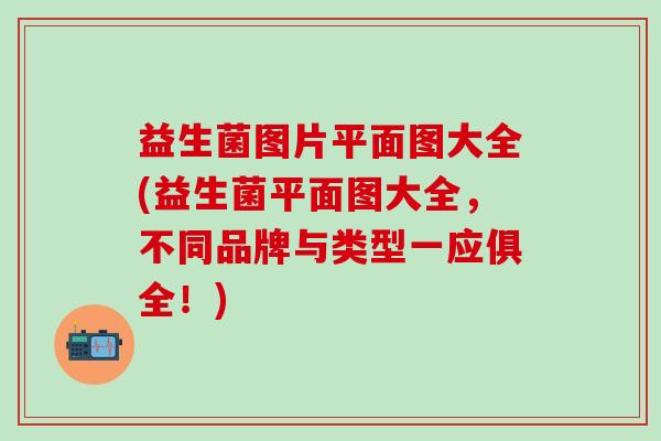 益生菌图片平面图大全(益生菌平面图大全，不同品牌与类型一应俱全！)