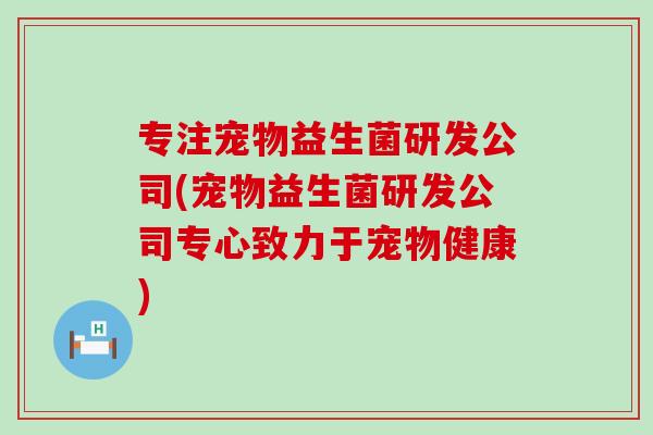 专注宠物益生菌研发公司(宠物益生菌研发公司专心致力于宠物健康)