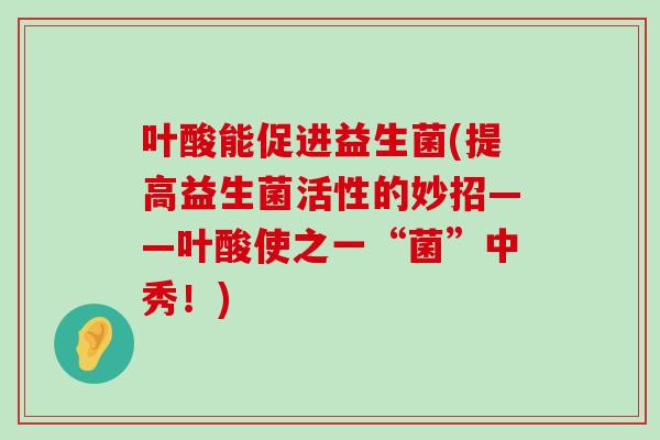 叶酸能促进益生菌(提高益生菌活性的妙招——叶酸使之一“菌”中秀！)