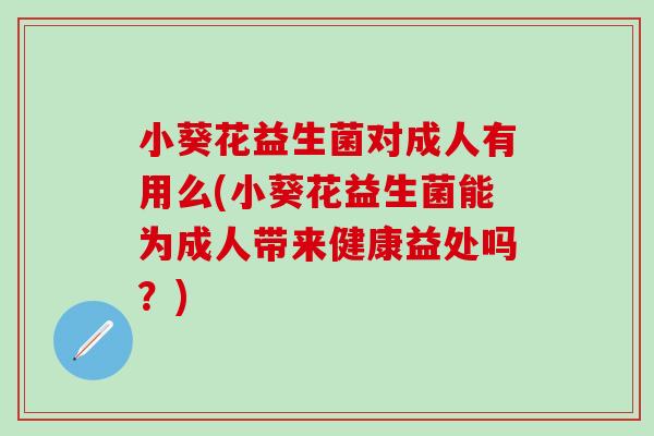 小葵花益生菌对成人有用么(小葵花益生菌能为成人带来健康益处吗？)