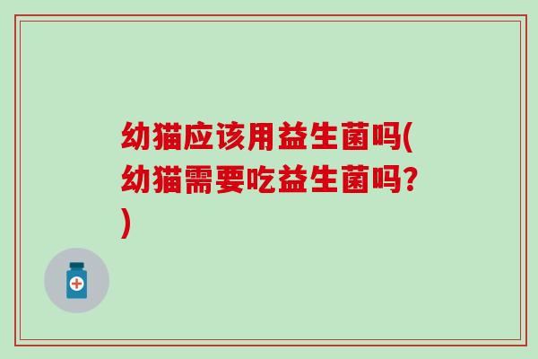 幼猫应该用益生菌吗(幼猫需要吃益生菌吗？)