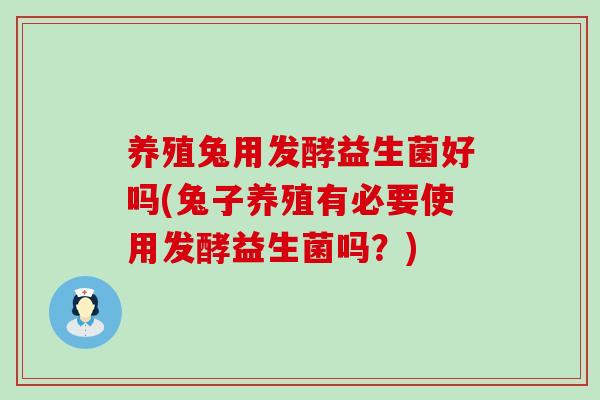 养殖兔用发酵益生菌好吗(兔子养殖有必要使用发酵益生菌吗？)