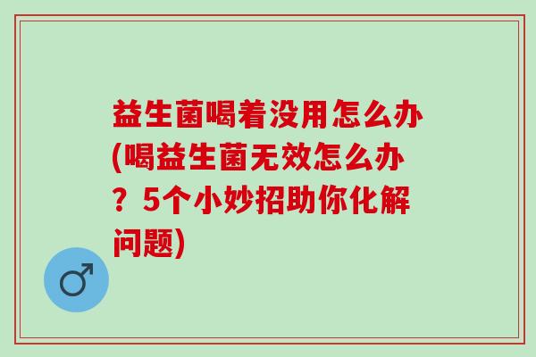 益生菌喝着没用怎么办(喝益生菌无效怎么办？5个小妙招助你化解问题)