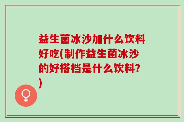 益生菌冰沙加什么饮料好吃(制作益生菌冰沙的好搭档是什么饮料？)