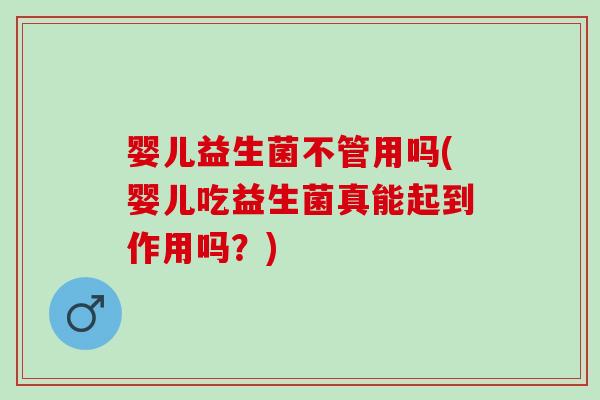 婴儿益生菌不管用吗(婴儿吃益生菌真能起到作用吗？)