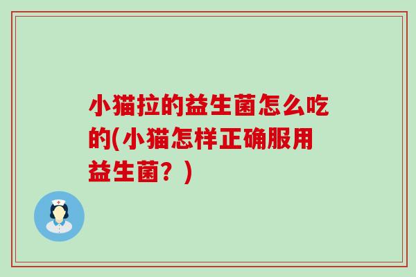 小猫拉的益生菌怎么吃的(小猫怎样正确服用益生菌？)