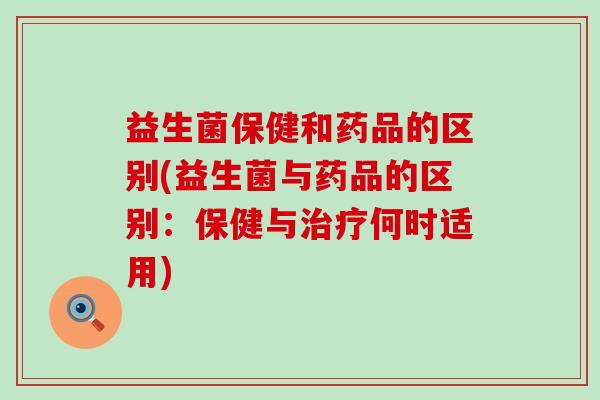 益生菌保健和药品的区别(益生菌与药品的区别:保健与何时适用) 益生菌保健和药品的区别(益生菌与药品的区别:保健与何时适用)