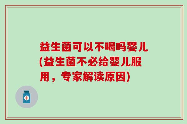 益生菌可以不喝吗婴儿(益生菌不必给婴儿服用，专家解读原因)