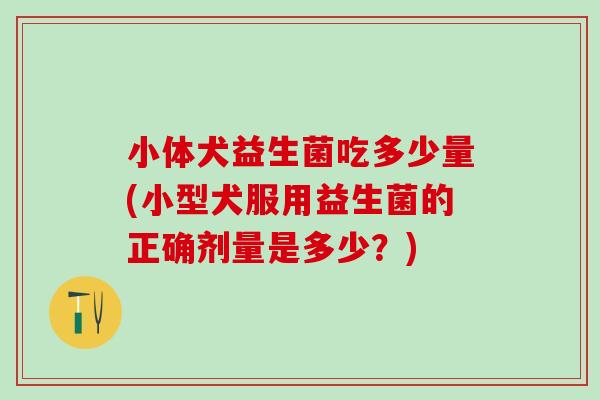 小体犬益生菌吃多少量(小型犬服用益生菌的正确剂量是多少？)
