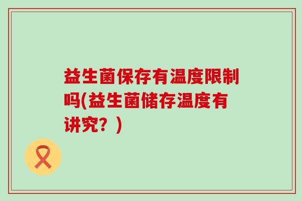 益生菌保存有温度限制吗(益生菌储存温度有讲究？)