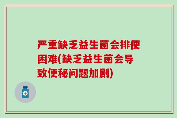 严重缺乏益生菌会排便困难(缺乏益生菌会导致问题加剧) 严重缺乏益生菌会排便困难(缺乏益生菌会导致问题加剧)