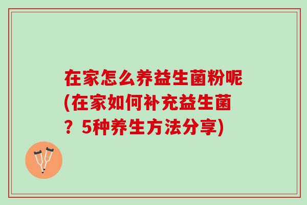 在家怎么养益生菌粉呢(在家如何补充益生菌？5种养生方法分享)