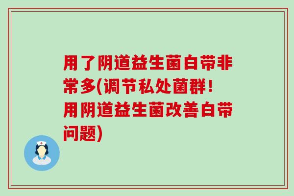 用了阴道益生菌白带非常多(调节私处菌群！用阴道益生菌改善白带问题)
