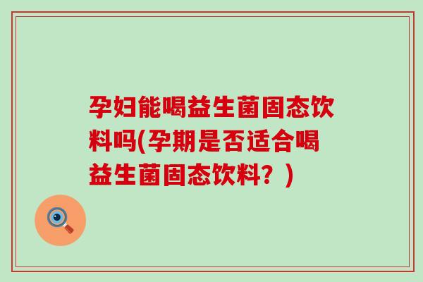 孕妇能喝益生菌固态饮料吗(孕期是否适合喝益生菌固态饮料？)