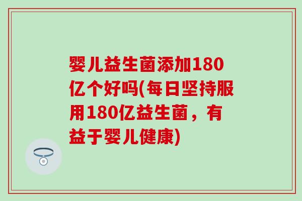 婴儿益生菌添加180亿个好吗(每日坚持服用180亿益生菌，有益于婴儿健康)