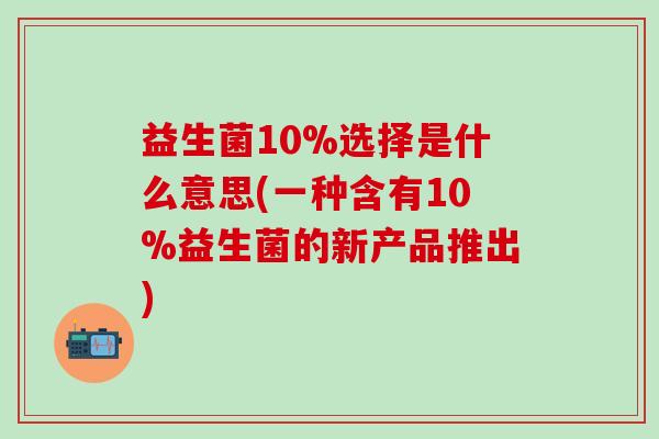 益生菌10%选择是什么意思(一种含有10%益生菌的新产品推出)