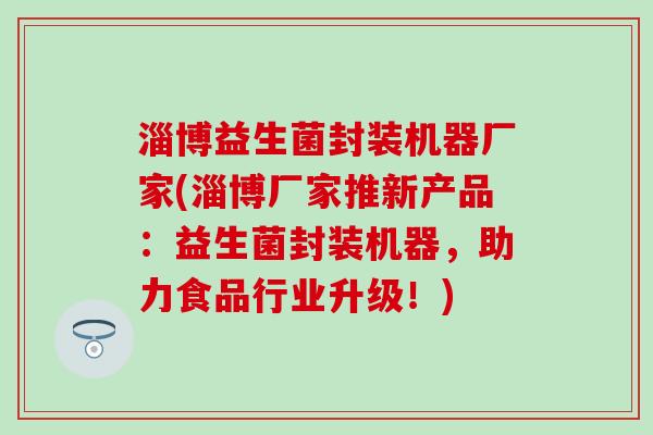 淄博益生菌封装机器厂家(淄博厂家推新产品：益生菌封装机器，助力食品行业升级！)