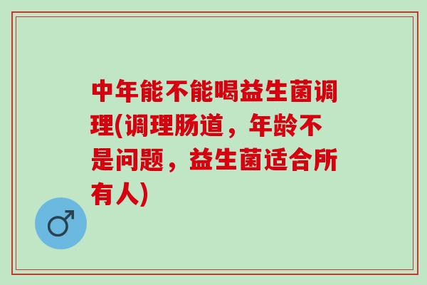 中年能不能喝益生菌调理(调理肠道，年龄不是问题，益生菌适合所有人)